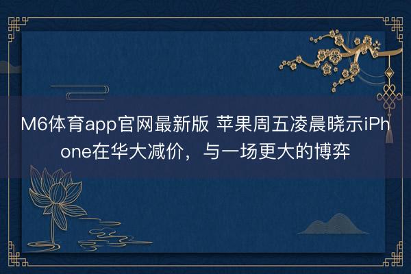 M6体育app官网最新版 苹果周五凌晨晓示iPhone在华大减价，与一场更大的博弈