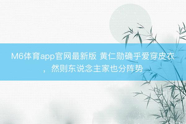 M6体育app官网最新版 黄仁勋确乎爱穿皮衣，然则东说念主家也分阵势
