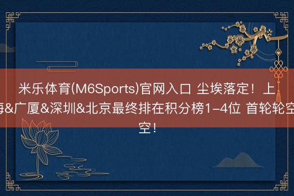 米乐体育(M6Sports)官网入口 尘埃落定！上海&广厦&深圳&北京最终排在积分榜1-4位 首轮轮空！