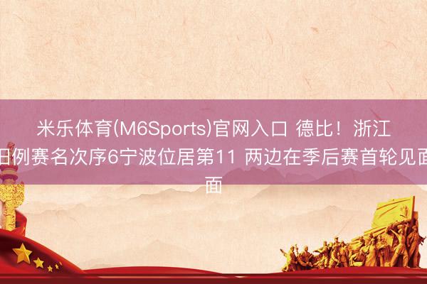 米乐体育(M6Sports)官网入口 德比！浙江旧例赛名次序6宁波位居第11 两边在季后赛首轮见面