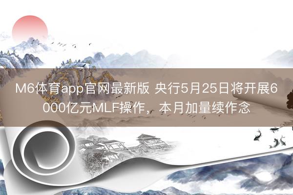 M6体育app官网最新版 央行5月25日将开展6000亿元MLF操作，本月加量续作念