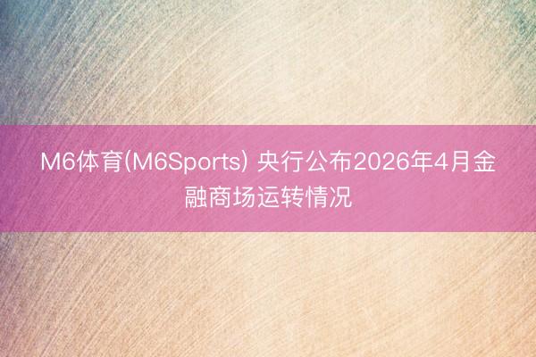 M6体育(M6Sports) 央行公布2026年4月金融商场运转情况
