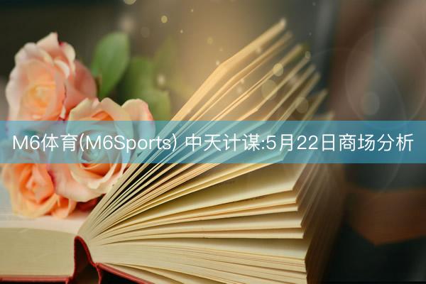 M6体育(M6Sports) 中天计谋:5月22日商场分析