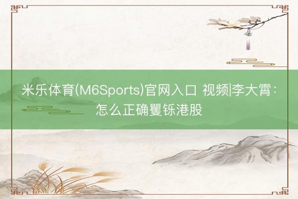 米乐体育(M6Sports)官网入口 视频|李大霄：怎么正确矍铄港股