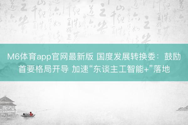 M6体育app官网最新版 国度发展转换委：鼓励首要格局开导 加速“东谈主工智能+”落地