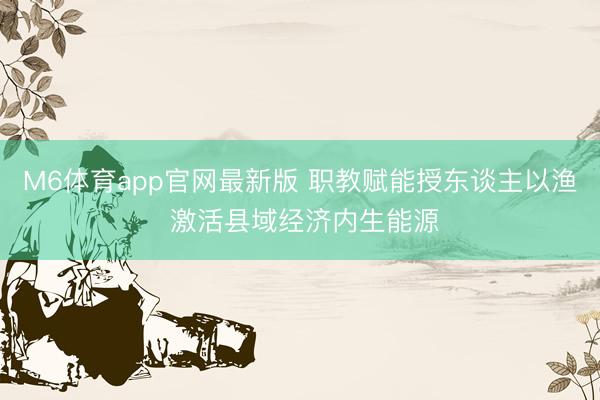 M6体育app官网最新版 职教赋能授东谈主以渔 激活县域经济内生能源