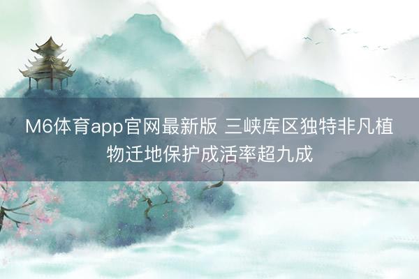 M6体育app官网最新版 三峡库区独特非凡植物迁地保护成活率超九成