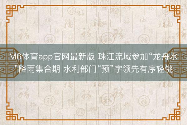 M6体育app官网最新版 珠江流域参加“龙舟水”降雨集合期 水利部门“预”字领先有序轻佻