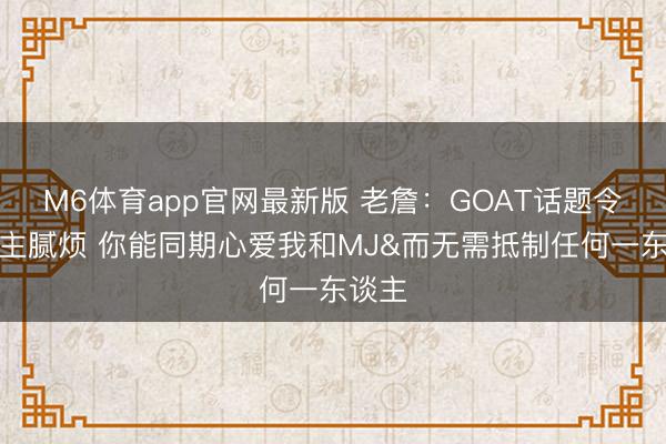M6体育app官网最新版 老詹：GOAT话题令东谈主腻烦 你能同期心爱我和MJ&而无需抵制任何一东谈主