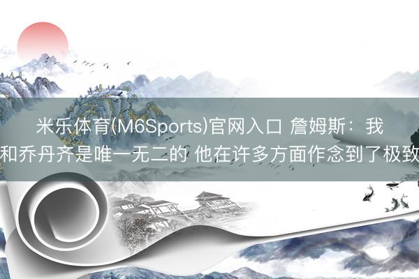 米乐体育(M6Sports)官网入口 詹姆斯：我和乔丹齐是唯一无二的 他在许多方面作念到了极致