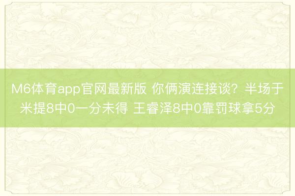 M6体育app官网最新版 你俩演连接谈？半场于米提8中0一分未得 王睿泽8中0靠罚球拿5分