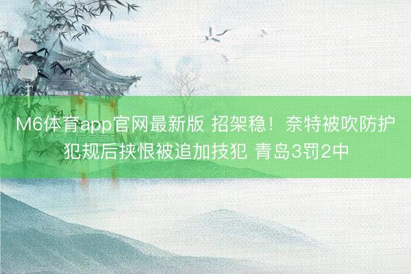 M6体育app官网最新版 招架稳！奈特被吹防护犯规后挟恨被追加技犯 青岛3罚2中