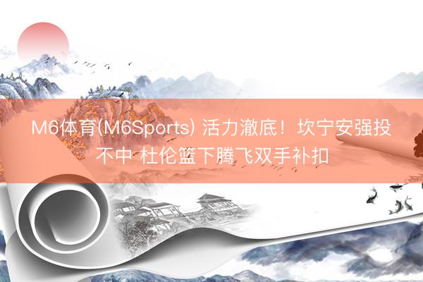 M6体育(M6Sports) 活力澈底！坎宁安强投不中 杜伦篮下腾飞双手补扣