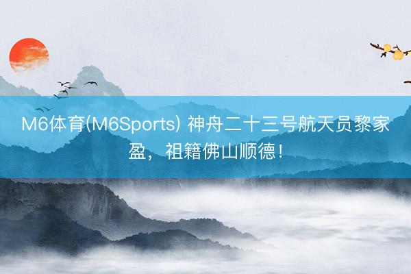 M6体育(M6Sports) 神舟二十三号航天员黎家盈，祖籍佛山顺德！