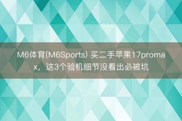 M6体育(M6Sports) 买二手苹果17promax，这3个验机细节没看出必被坑