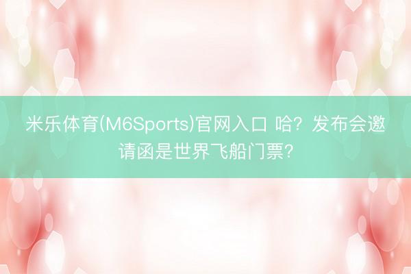 米乐体育(M6Sports)官网入口 哈？发布会邀请函是世界飞船门票？