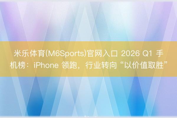 米乐体育(M6Sports)官网入口 2026 Q1 手机榜：iPhone 领跑，行业转向 “以价值取胜”