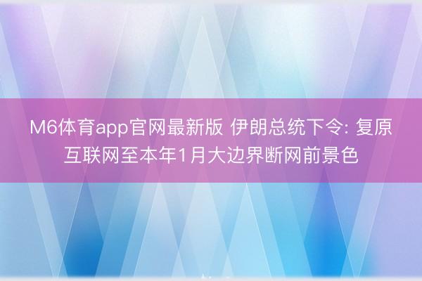 M6体育app官网最新版 伊朗总统下令: 复原互联网至本年1月大边界断网前景色