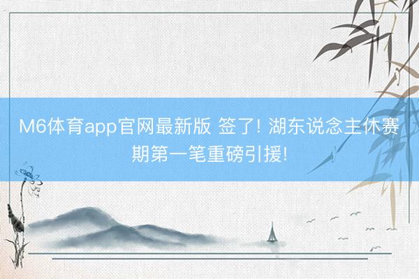 M6体育app官网最新版 签了! 湖东说念主休赛期第一笔重磅引援!