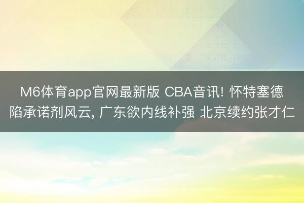 M6体育app官网最新版 CBA音讯! 怀特塞德陷承诺剂风云， 广东欲内线补强 北京续约张才仁
