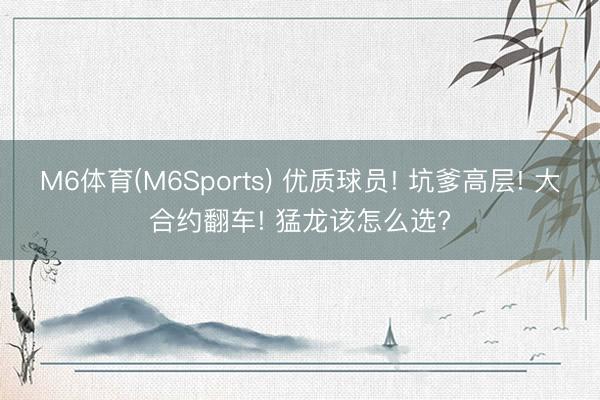 M6体育(M6Sports) 优质球员! 坑爹高层! 大合约翻车! 猛龙该怎么选?
