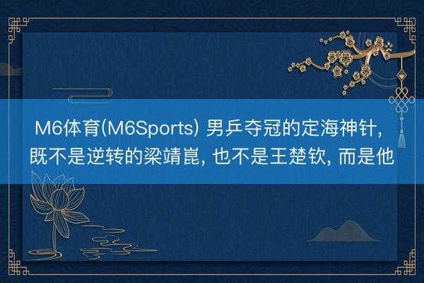 M6体育(M6Sports) 男乒夺冠的定海神针， 既不是逆转的梁靖崑， 也不是王楚钦， 而是他