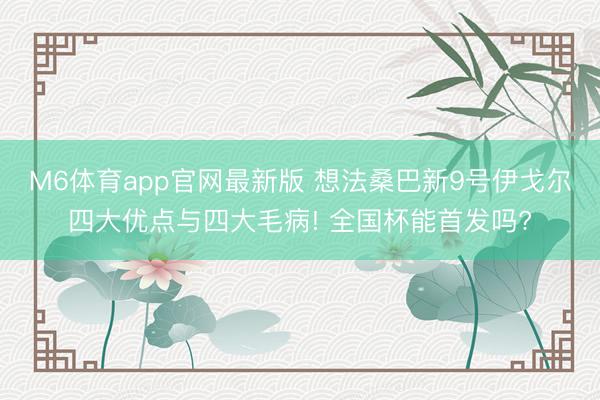 M6体育app官网最新版 想法桑巴新9号伊戈尔四大优点与四大毛病! 全国杯能首发吗?