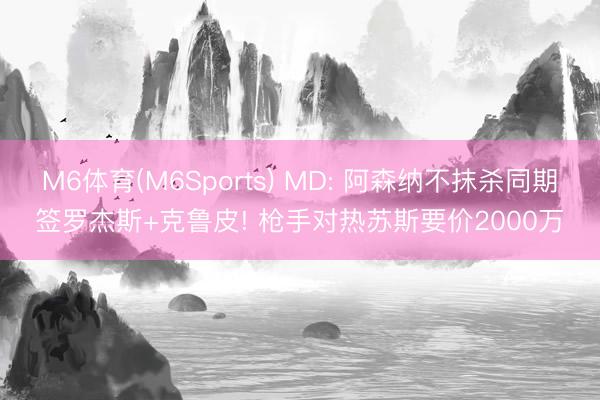 M6体育(M6Sports) MD: 阿森纳不抹杀同期签罗杰斯+克鲁皮! 枪手对热苏斯要价2000万