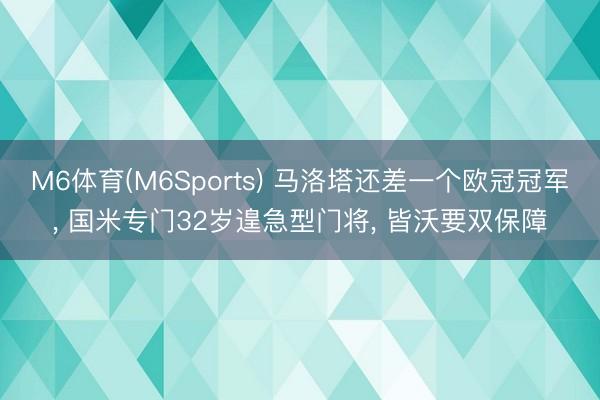 M6体育(M6Sports) 马洛塔还差一个欧冠冠军， 国米专门32岁遑急型门将， 皆沃要双保障