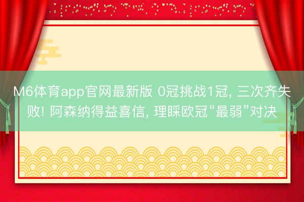 M6体育app官网最新版 0冠挑战1冠， 三次齐失败! 阿森纳得益喜信， 理睬欧冠“最弱”对决