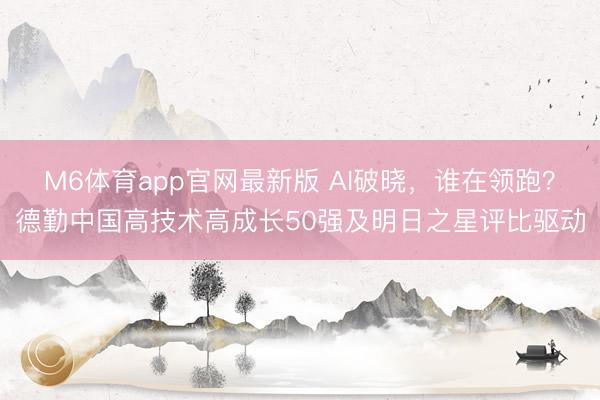 M6体育app官网最新版 AI破晓，谁在领跑？德勤中国高技术高成长50强及明日之星评比驱动
