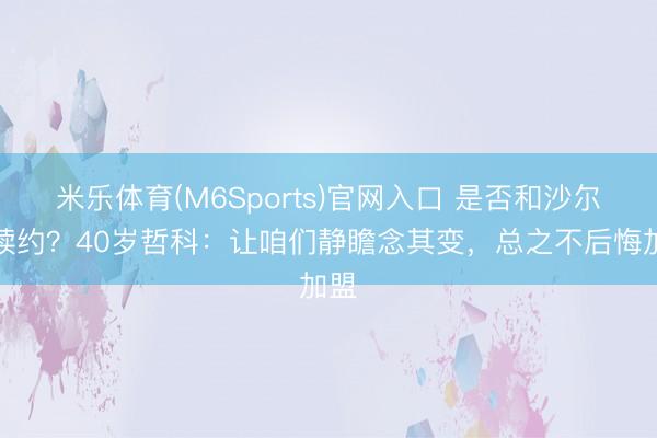 米乐体育(M6Sports)官网入口 是否和沙尔克续约？40岁哲科：让咱们静瞻念其变，总之不后悔加盟