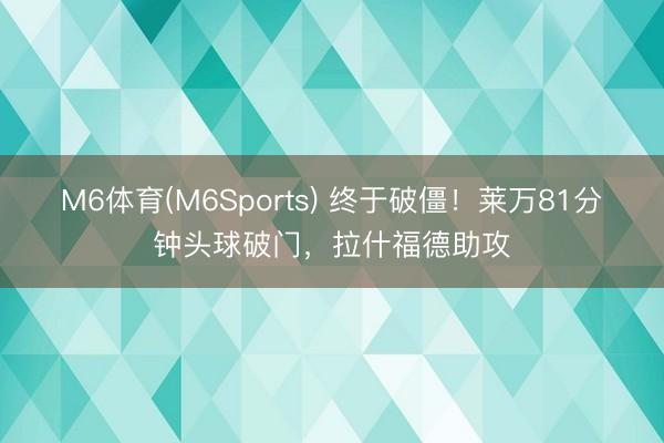 M6体育(M6Sports) 终于破僵！莱万81分钟头球破门，拉什福德助攻