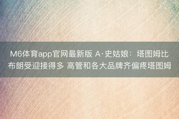 M6体育app官网最新版 A·史姑娘：塔图姆比布朗受迎接得多 高管和各大品牌齐偏疼塔图姆