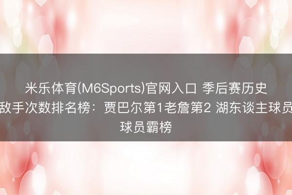 米乐体育(M6Sports)官网入口 季后赛历史横扫敌手次数排名榜：贾巴尔第1老詹第2 湖东谈主球员霸榜