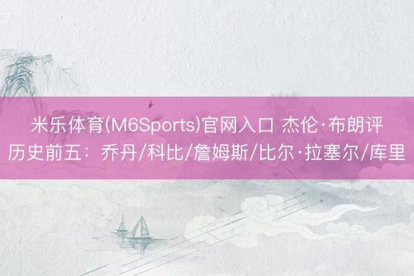 米乐体育(M6Sports)官网入口 杰伦·布朗评历史前五：乔丹/科比/詹姆斯/比尔·拉塞尔/库里