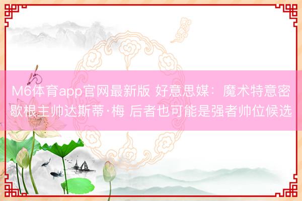 M6体育app官网最新版 好意思媒：魔术特意密歇根主帅达斯蒂·梅 后者也可能是强者帅位候选
