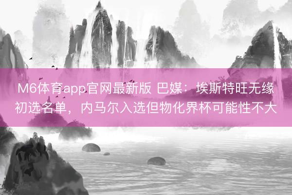 M6体育app官网最新版 巴媒：埃斯特旺无缘初选名单，内马尔入选但物化界杯可能性不大