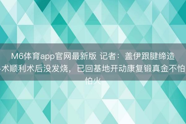 M6体育app官网最新版 记者：盖伊跟腱缔造手术顺利术后没发烧，已回基地开动康复锻真金不怕火