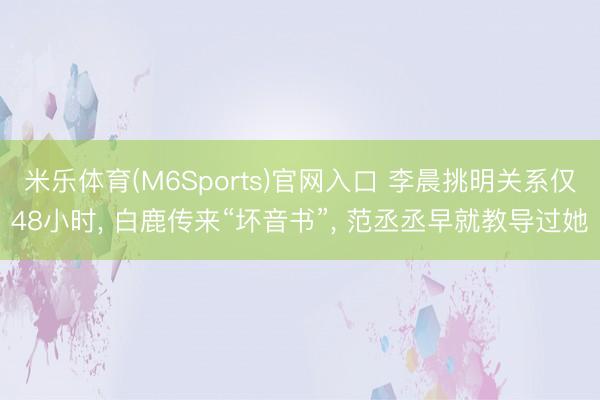 米乐体育(M6Sports)官网入口 李晨挑明关系仅48小时， 白鹿传来“坏音书”， 范丞丞早就教导过她