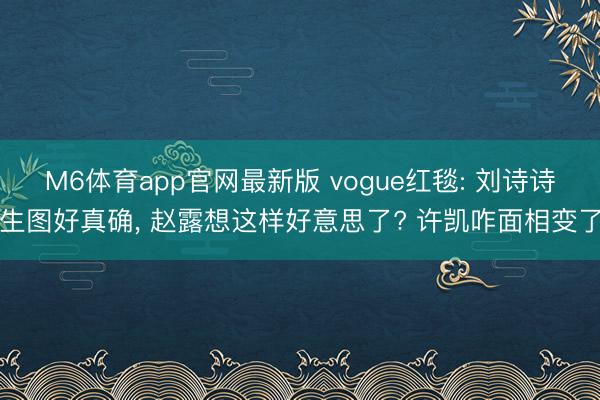 M6体育app官网最新版 vogue红毯: 刘诗诗生图好真确， 赵露想这样好意思了? 许凯咋面相变了