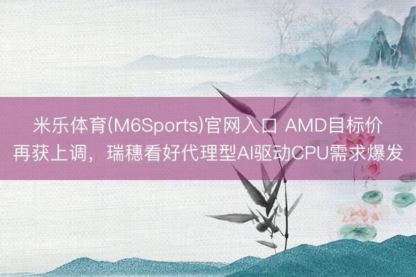 米乐体育(M6Sports)官网入口 AMD目标价再获上调，瑞穗看好代理型AI驱动CPU需求爆发