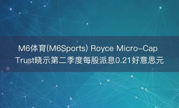 M6体育(M6Sports) Royce Micro-Cap Trust晓示第二季度每股派息0.21好意思元