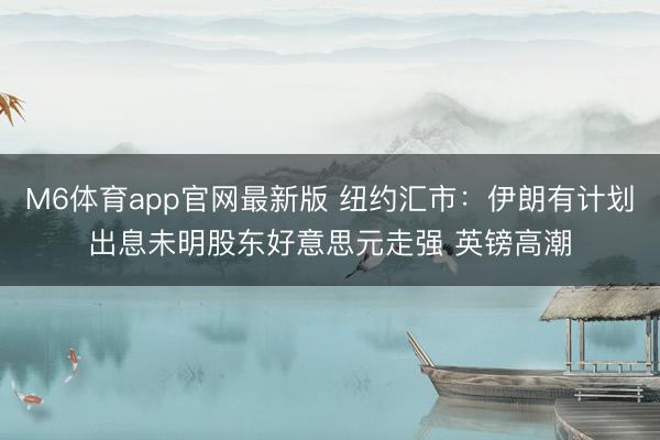 M6体育app官网最新版 纽约汇市：伊朗有计划出息未明股东好意思元走强 英镑高潮
