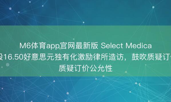 M6体育app官网最新版 Select Medical拟以每股16.50好意思元独有化激励律所造访，鼓吹质疑订价公允性