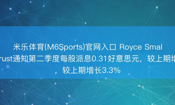 米乐体育(M6Sports)官网入口 Royce Small-Cap Trust通知第二季度每股派息0.31好意思元，较上期增长3.3%