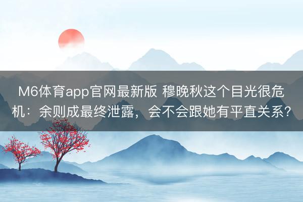 M6体育app官网最新版 穆晚秋这个目光很危机:余则成最终泄露,会不会跟她有平直关系?