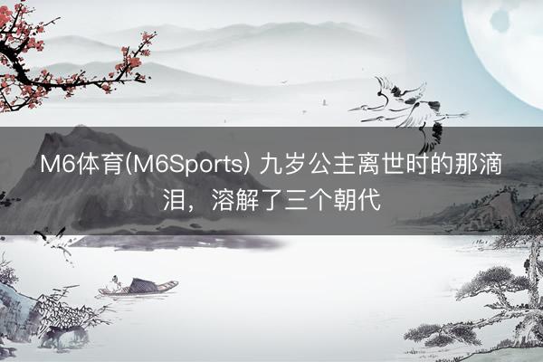 M6体育(M6Sports) 九岁公主离世时的那滴泪，溶解了三个朝代