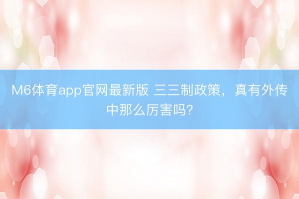M6体育app官网最新版 三三制政策，真有外传中那么厉害吗？