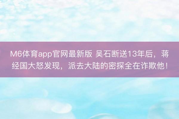 M6体育app官网最新版 吴石断送13年后，蒋经国大怒发现，派去大陆的密探全在诈欺他！